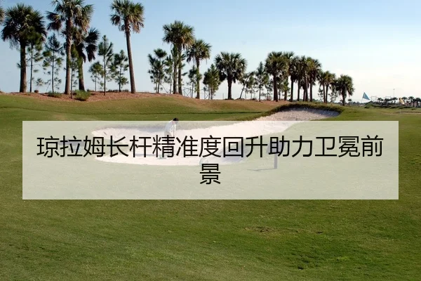 琼拉姆长杆精准度回升助力卫冕前景