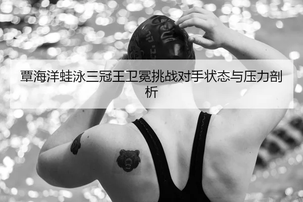 覃海洋蛙泳三冠王卫冕挑战对手状态与压力剖析