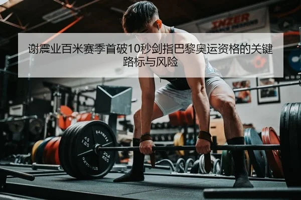 谢震业百米赛季首破10秒剑指巴黎奥运资格的关键路标与风险