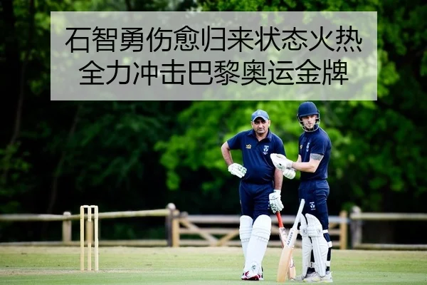 石智勇伤愈归来状态火热 全力冲击巴黎奥运金牌