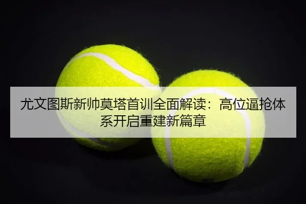 尤文图斯新帅莫塔首训全面解读：高位逼抢体系开启重建新篇章